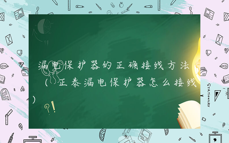 漏电保护器的正确接线方法 (正泰漏电保护器怎么接线)